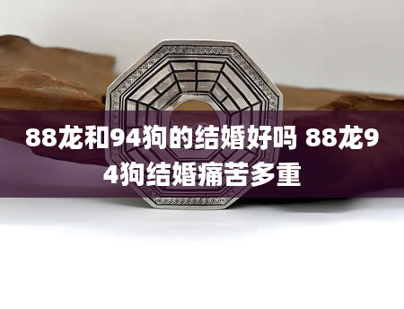 88龙和94狗的结婚好吗 88龙94狗结婚痛苦多重
