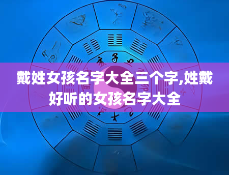 戴姓女孩名字大全三个字,姓戴好听的女孩名字大全