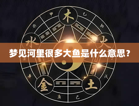 梦见河里很多大鱼是什么意思？