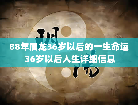 88年属龙36岁以后的一生命运 36岁以后人生详细信息