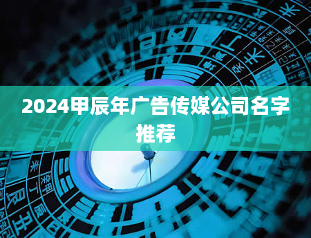 2024甲辰年广告传媒公司名字推荐