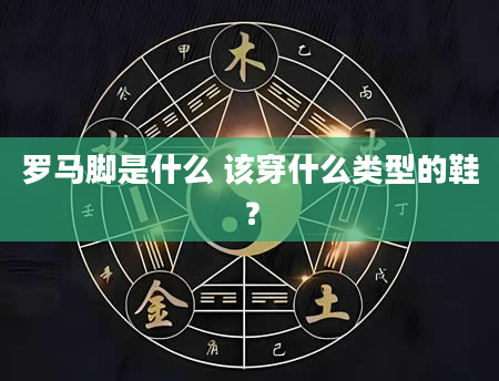 罗马脚是什么 该穿什么类型的鞋？