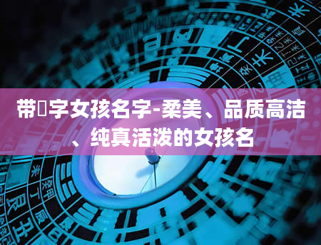 带玥字女孩名字-柔美、品质高洁、纯真活泼的女孩名
