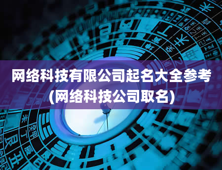 网络科技有限公司起名大全参考(网络科技公司取名)