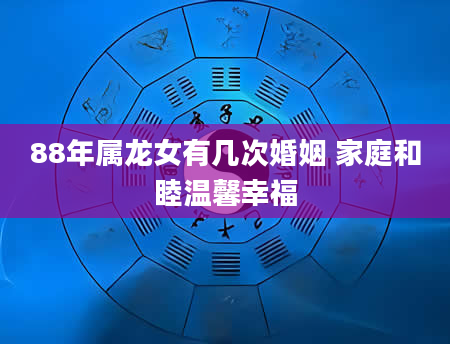 88年属龙女有几次婚姻 家庭和睦温馨幸福