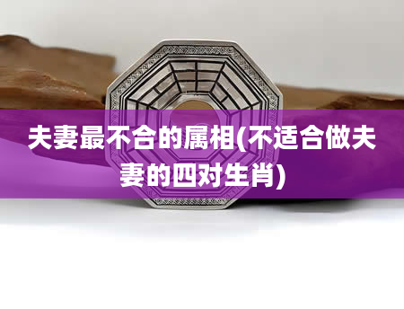 夫妻最不合的属相(不适合做夫妻的四对生肖)