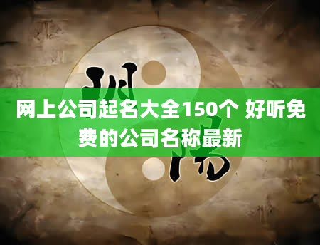 网上公司起名大全150个 好听免费的公司名称最新