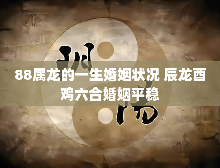 88属龙的一生婚姻状况 辰龙酉鸡六合婚姻平稳