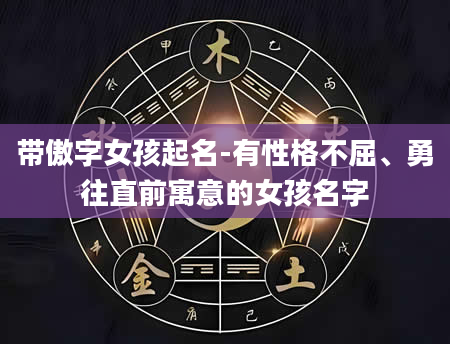 带傲字女孩起名-有性格不屈、勇往直前寓意的女孩名字