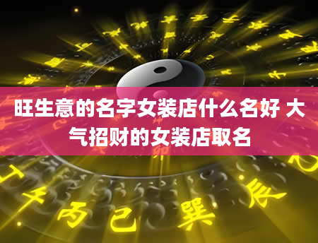 旺生意的名字女装店什么名好 大气招财的女装店取名