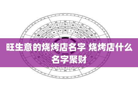 旺生意的烧烤店名字 烧烤店什么名字聚财