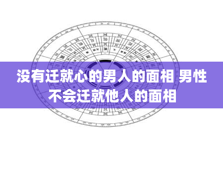 没有迁就心的男人的面相 男性不会迁就他人的面相