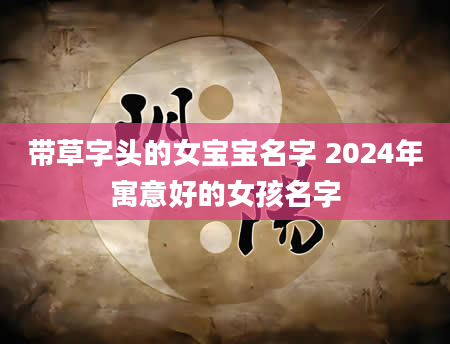 带草字头的女宝宝名字 2024年寓意好的女孩名字