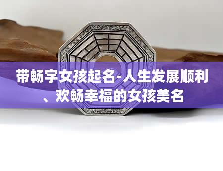 带畅字女孩起名-人生发展顺利、欢畅幸福的女孩美名