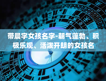 带晨字女孩名字-朝气蓬勃、积极乐观、活泼开朗的女孩名