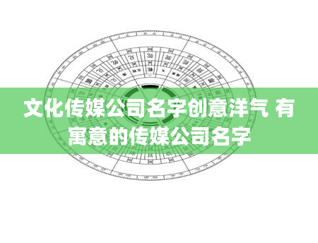 文化传媒公司名字创意洋气 有寓意的传媒公司名字