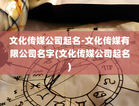 文化传媒公司起名-文化传媒有限公司名字(文化传媒公司起名)