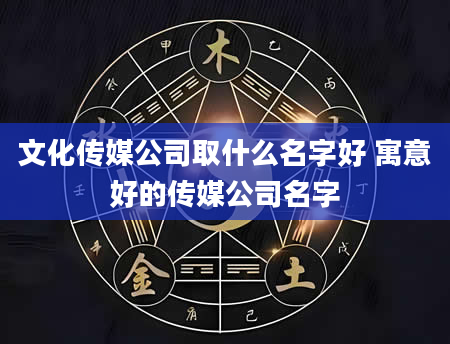文化传媒公司取什么名字好 寓意好的传媒公司名字