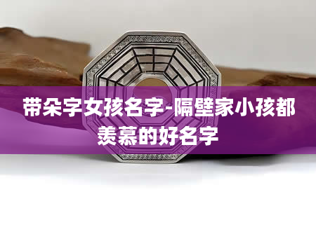 带朵字女孩名字-隔壁家小孩都羡慕的好名字