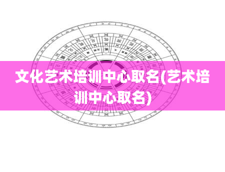 文化艺术培训中心取名(艺术培训中心取名)