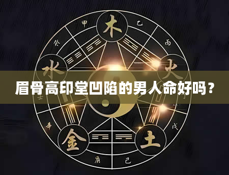 眉骨高印堂凹陷的男人命好吗？