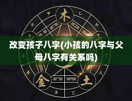 改变孩子八字(小孩的八字与父母八字有关系吗)