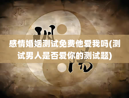 感情婚姻测试免费他爱我吗(测试男人是否爱你的测试题)