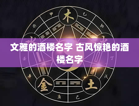 文雅的酒楼名字 古风惊艳的酒楼名字