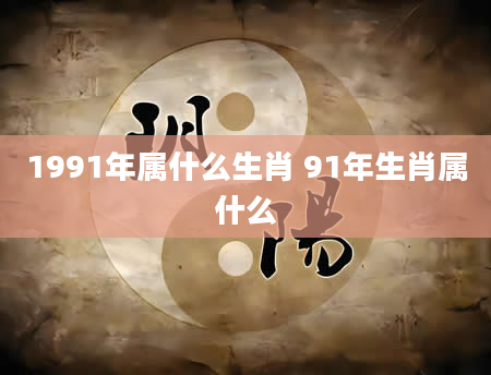 1991年属什么生肖 91年生肖属什么