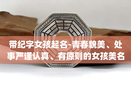 带纪字女孩起名-青春貌美、处事严谨认真、有原则的女孩美名