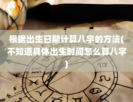根据出生日期计算八字的方法(不知道具体出生时间怎么算八字)