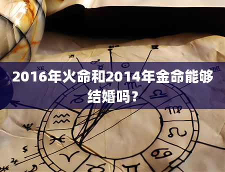 2016年火命和2014年金命能够结婚吗？