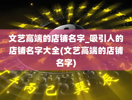 文艺高端的店铺名字_吸引人的店铺名字大全(文艺高端的店铺名字)