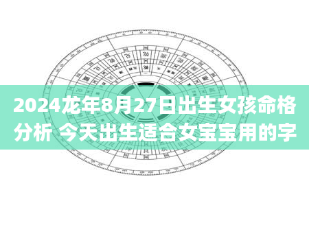 2024龙年8月27日出生女孩命格分析 今天出生适合女宝宝用的字