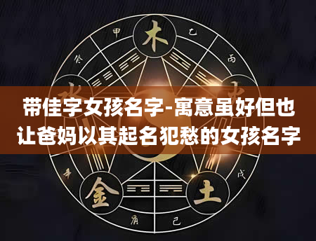 带佳字女孩名字-寓意虽好但也让爸妈以其起名犯愁的女孩名字