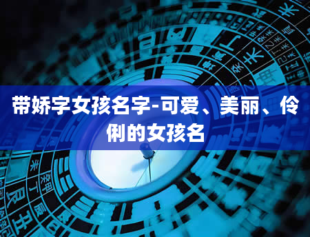 带娇字女孩名字-可爱、美丽、伶俐的女孩名