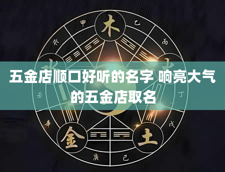 五金店顺口好听的名字 响亮大气的五金店取名