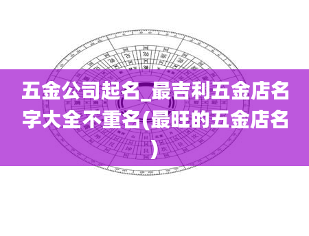 五金公司起名_最吉利五金店名字大全不重名(最旺的五金店名)