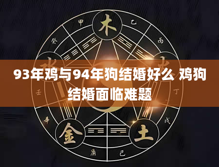 93年鸡与94年狗结婚好么 鸡狗结婚面临难题