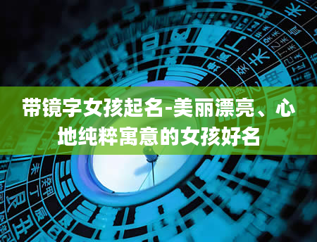 带镜字女孩起名-美丽漂亮、心地纯粹寓意的女孩好名