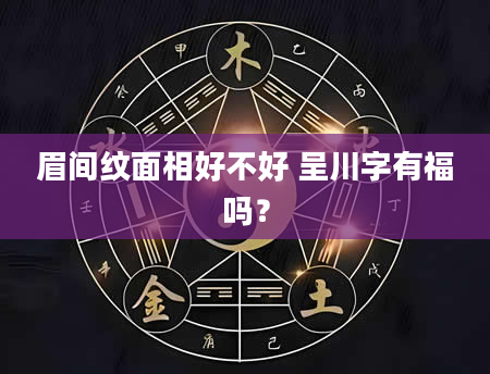 眉间纹面相好不好 呈川字有福吗？