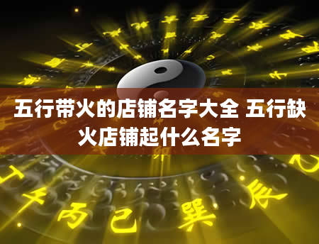 五行带火的店铺名字大全 五行缺火店铺起什么名字