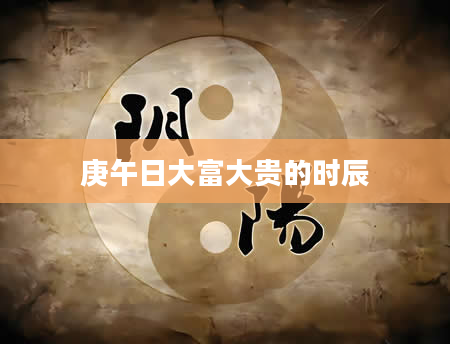 庚午日大富大贵的时辰