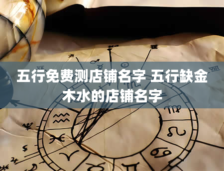 五行免费测店铺名字 五行缺金木水的店铺名字