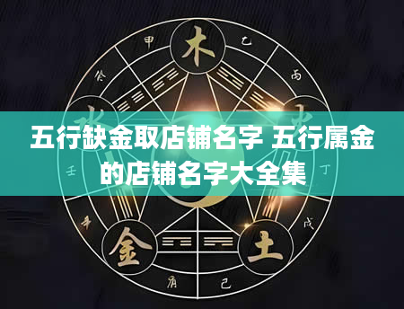 五行缺金取店铺名字 五行属金的店铺名字大全集