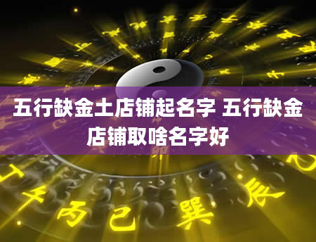 五行缺金土店铺起名字 五行缺金店铺取啥名字好