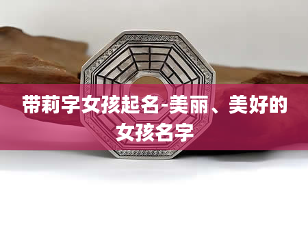 带莉字女孩起名-美丽、美好的女孩名字