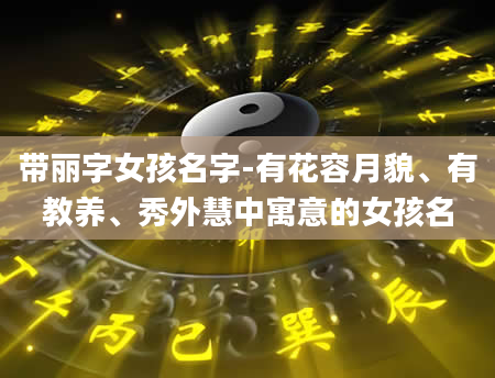 带丽字女孩名字-有花容月貌、有教养、秀外慧中寓意的女孩名