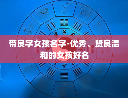 带良字女孩名字-优秀、贤良温和的女孩好名