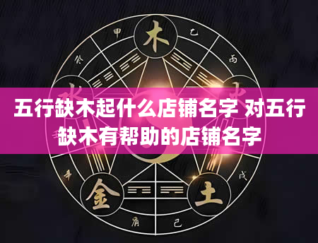 五行缺木起什么店铺名字 对五行缺木有帮助的店铺名字
